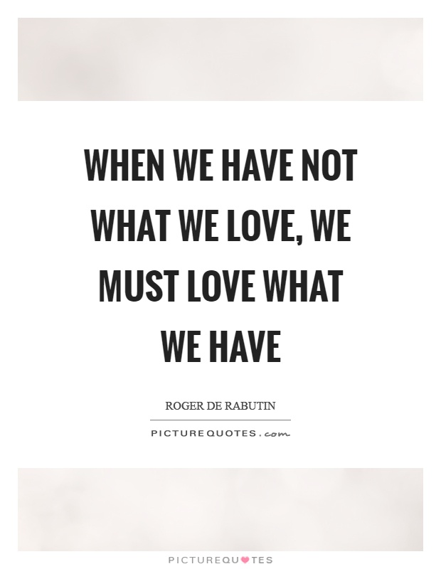 When we have not what we love, we must love what we have Picture Quote #1