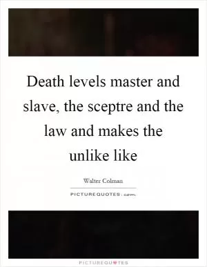 Death levels master and slave, the sceptre and the law and makes the unlike like Picture Quote #1