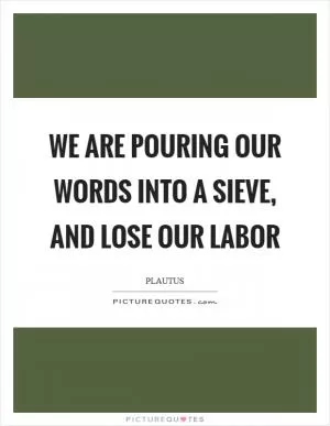 We are pouring our words into a sieve, and lose our labor Picture Quote #1
