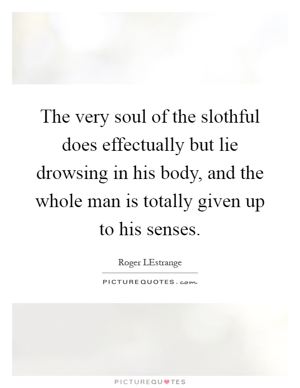 The very soul of the slothful does effectually but lie drowsing in his body, and the whole man is totally given up to his senses Picture Quote #1