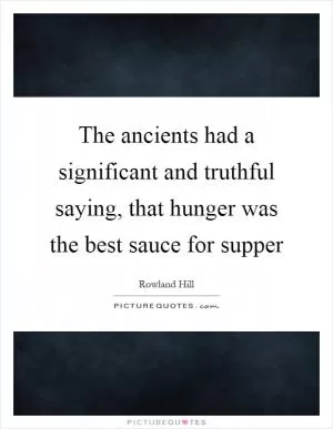 The ancients had a significant and truthful saying, that hunger was the best sauce for supper Picture Quote #1