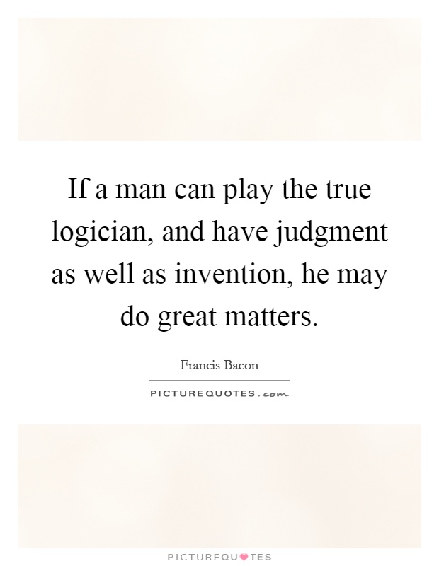 If a man can play the true logician, and have judgment as well as invention, he may do great matters Picture Quote #1