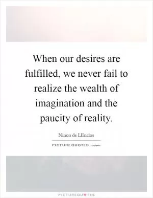 When our desires are fulfilled, we never fail to realize the wealth of imagination and the paucity of reality Picture Quote #1