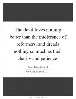 The devil loves nothing better than the intolerance of reformers, and dreads nothing so much as their charity and patience Picture Quote #1