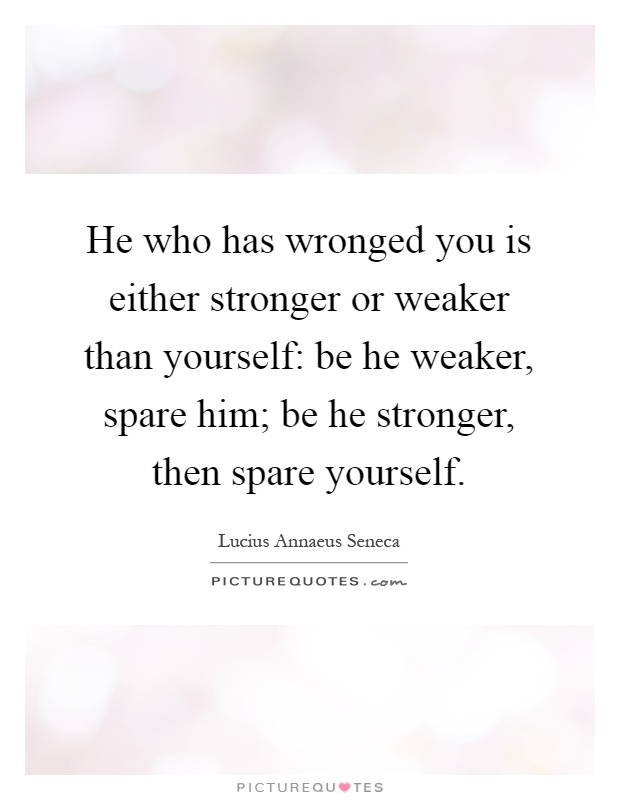 He who has wronged you is either stronger or weaker than yourself: be he weaker, spare him; be he stronger, then spare yourself Picture Quote #1
