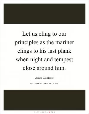 Let us cling to our principles as the mariner clings to his last plank when night and tempest close around him Picture Quote #1