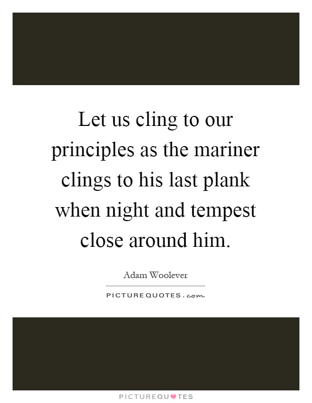 Let us cling to our principles as the mariner clings to his last plank when night and tempest close around him Picture Quote #1