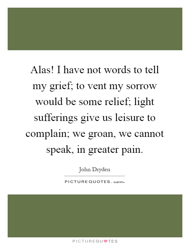 Alas! I have not words to tell my grief; to vent my sorrow would be some relief; light sufferings give us leisure to complain; we groan, we cannot speak, in greater pain Picture Quote #1