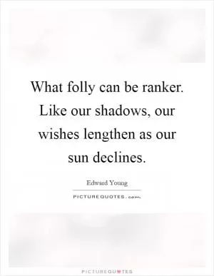What folly can be ranker. Like our shadows, our wishes lengthen as our sun declines Picture Quote #1
