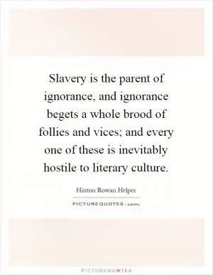 Slavery is the parent of ignorance, and ignorance begets a whole brood of follies and vices; and every one of these is inevitably hostile to literary culture Picture Quote #1