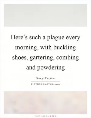 Here’s such a plague every morning, with buckling shoes, gartering, combing and powdering Picture Quote #1