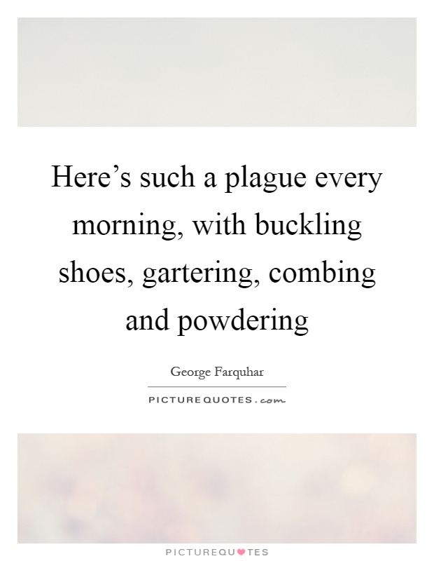 Here's such a plague every morning, with buckling shoes, gartering, combing and powdering Picture Quote #1