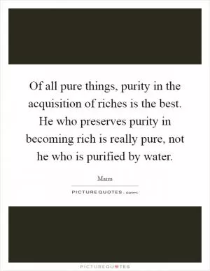 Of all pure things, purity in the acquisition of riches is the best. He who preserves purity in becoming rich is really pure, not he who is purified by water Picture Quote #1