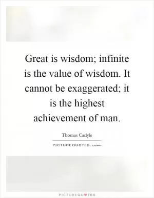 Great is wisdom; infinite is the value of wisdom. It cannot be exaggerated; it is the highest achievement of man Picture Quote #1