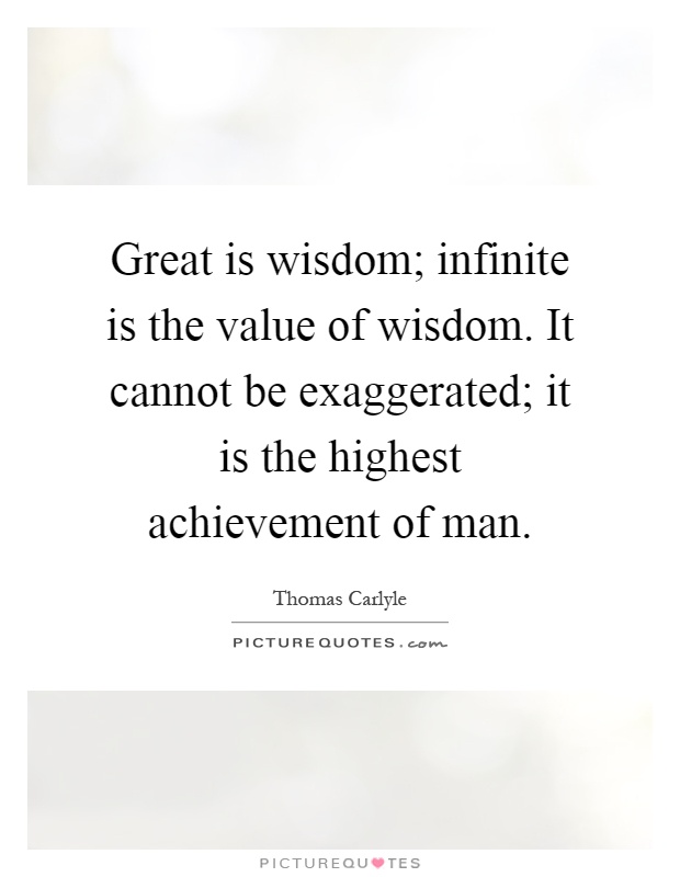 Great is wisdom; infinite is the value of wisdom. It cannot be exaggerated; it is the highest achievement of man Picture Quote #1