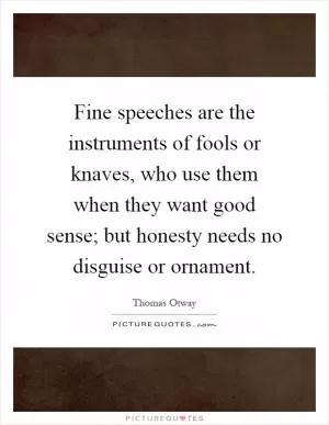 Fine speeches are the instruments of fools or knaves, who use them when they want good sense; but honesty needs no disguise or ornament Picture Quote #1