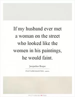If my husband ever met a woman on the street who looked like the women in his paintings, he would faint Picture Quote #1