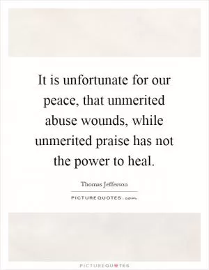 It is unfortunate for our peace, that unmerited abuse wounds, while unmerited praise has not the power to heal Picture Quote #1