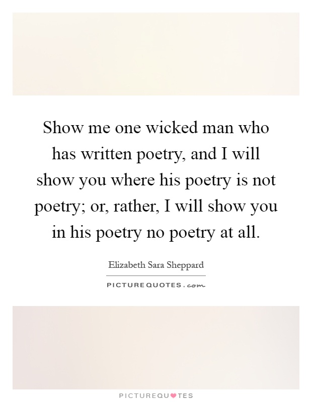 Show me one wicked man who has written poetry, and I will show you where his poetry is not poetry; or, rather, I will show you in his poetry no poetry at all Picture Quote #1