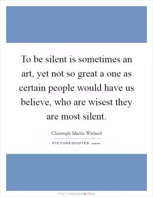 To be silent is sometimes an art, yet not so great a one as certain people would have us believe, who are wisest they are most silent Picture Quote #1