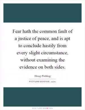 Fear hath the common fault of a justice of peace, and is apt to conclude hastily from every slight circumstance, without examining the evidence on both sides Picture Quote #1