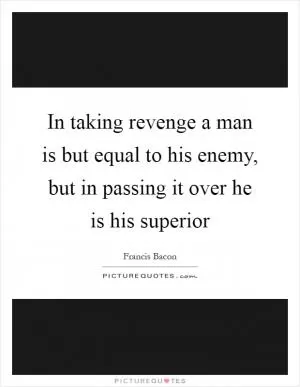 In taking revenge a man is but equal to his enemy, but in passing it over he is his superior Picture Quote #1