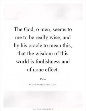 The God, o men, seems to me to be really wise; and by his oracle to mean this, that the wisdom of this world is foolishness and of none effect Picture Quote #1
