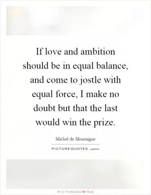 If love and ambition should be in equal balance, and come to jostle with equal force, I make no doubt but that the last would win the prize Picture Quote #1