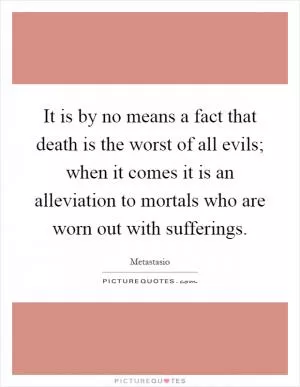 It is by no means a fact that death is the worst of all evils; when it comes it is an alleviation to mortals who are worn out with sufferings Picture Quote #1