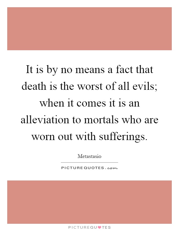It is by no means a fact that death is the worst of all evils; when it comes it is an alleviation to mortals who are worn out with sufferings Picture Quote #1