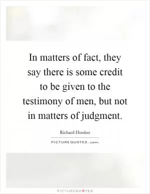 In matters of fact, they say there is some credit to be given to the testimony of men, but not in matters of judgment Picture Quote #1