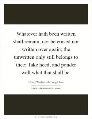 Whatever hath been written shall remain, nor be erased nor written over again; the unwritten only still belongs to thee: Take heed, and ponder well what that shall be Picture Quote #1