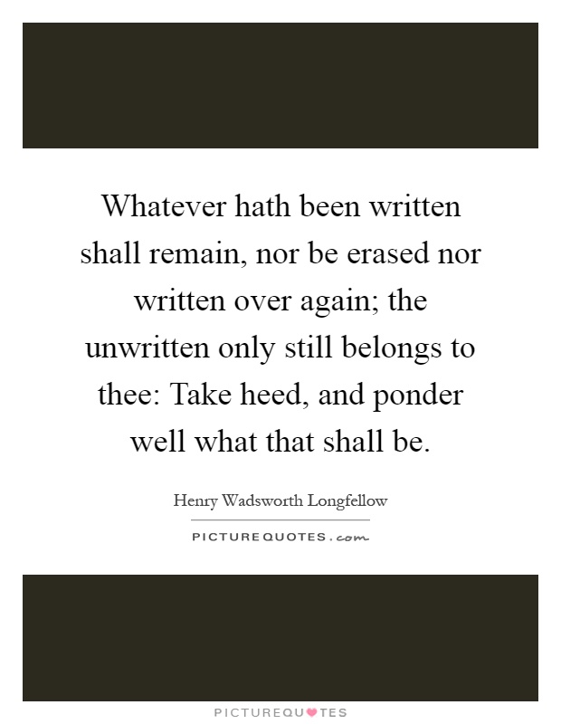 Whatever hath been written shall remain, nor be erased nor written over again; the unwritten only still belongs to thee: Take heed, and ponder well what that shall be Picture Quote #1