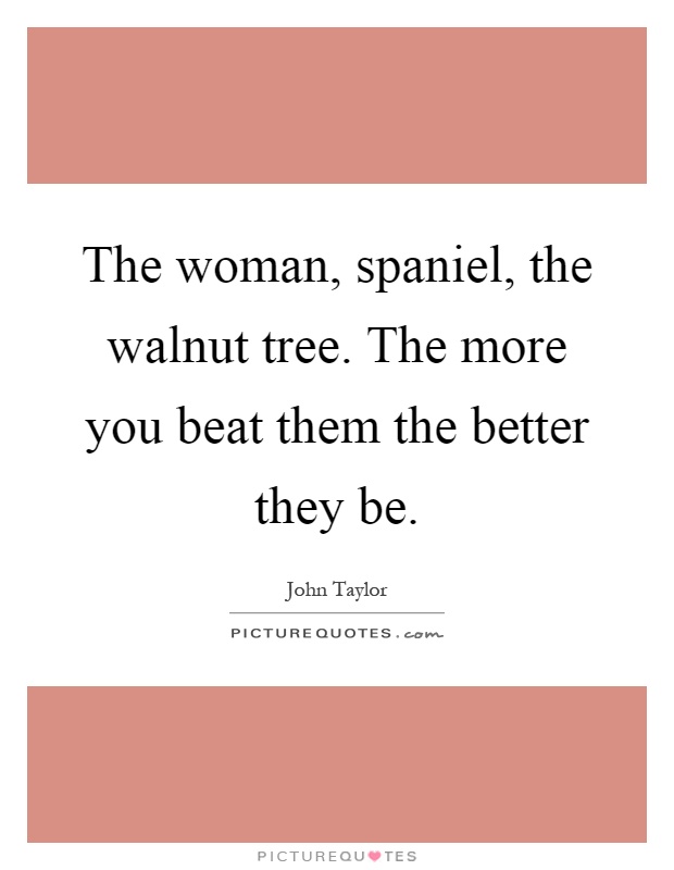 The woman, spaniel, the walnut tree. The more you beat them the better they be Picture Quote #1