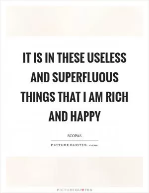 It is in these useless and superfluous things that I am rich and happy Picture Quote #1