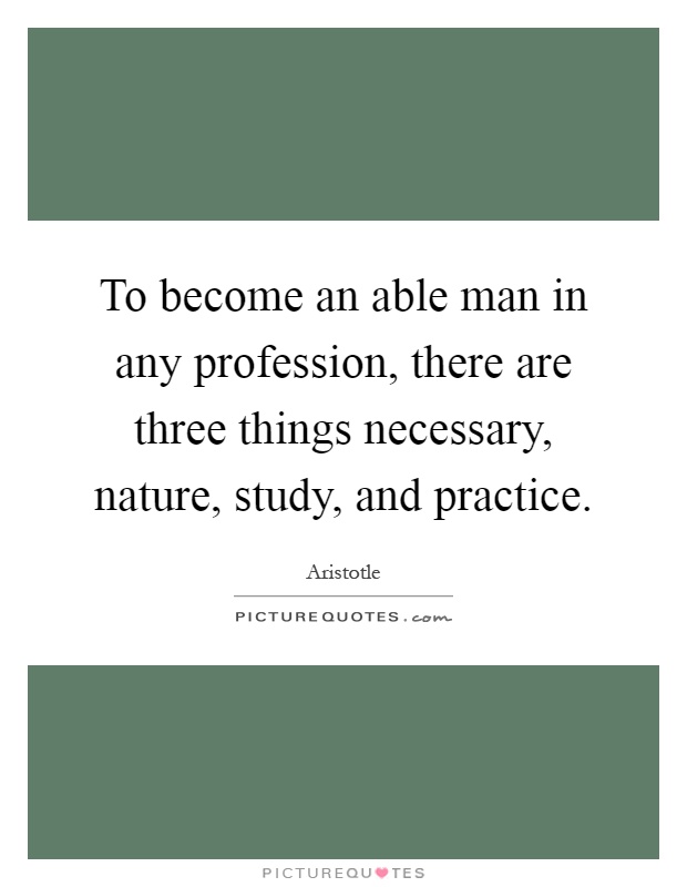 To become an able man in any profession, there are three things necessary, nature, study, and practice Picture Quote #1