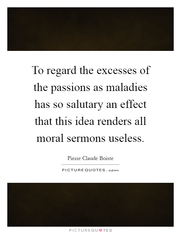 To regard the excesses of the passions as maladies has so salutary an effect that this idea renders all moral sermons useless Picture Quote #1