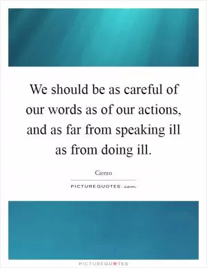 We should be as careful of our words as of our actions, and as far from speaking ill as from doing ill Picture Quote #1