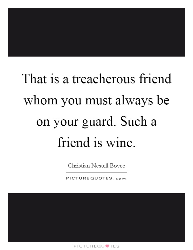 That is a treacherous friend whom you must always be on your guard. Such a friend is wine Picture Quote #1