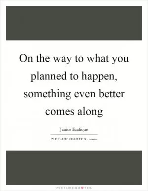 On the way to what you planned to happen, something even better comes along Picture Quote #1