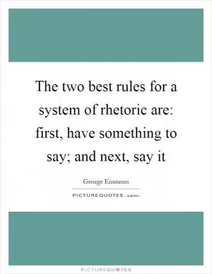 The two best rules for a system of rhetoric are: first, have something to say; and next, say it Picture Quote #1