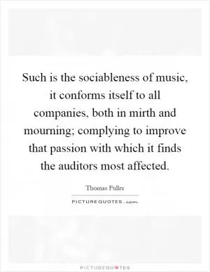 Such is the sociableness of music, it conforms itself to all companies, both in mirth and mourning; complying to improve that passion with which it finds the auditors most affected Picture Quote #1