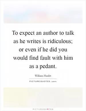 To expect an author to talk as he writes is ridiculous; or even if he did you would find fault with him as a pedant Picture Quote #1