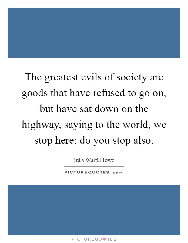 The greatest evils of society are goods that have refused to go on, but have sat down on the highway, saying to the world, we stop here; do you stop also Picture Quote #1