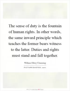 The sense of duty is the fountain of human rights. In other words, the same inward principle which teaches the former bears witness to the latter. Duties and rights must stand and fall together Picture Quote #1