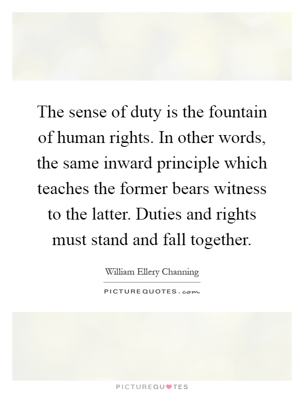 The sense of duty is the fountain of human rights. In other words, the same inward principle which teaches the former bears witness to the latter. Duties and rights must stand and fall together Picture Quote #1