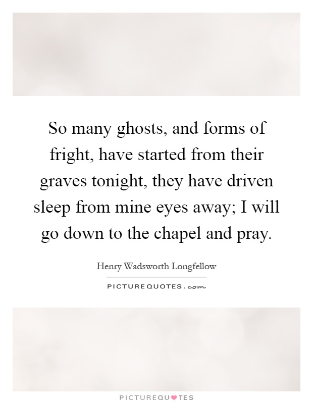So many ghosts, and forms of fright, have started from their graves tonight, they have driven sleep from mine eyes away; I will go down to the chapel and pray Picture Quote #1