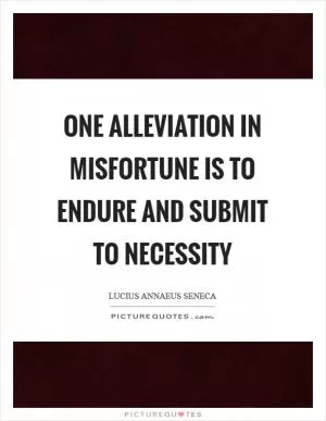 One alleviation in misfortune is to endure and submit to necessity Picture Quote #1