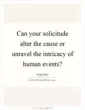 Can your solicitude alter the cause or unravel the intricacy of human events? Picture Quote #1