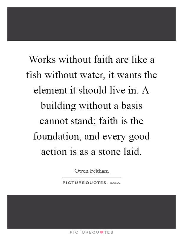 Works without faith are like a fish without water, it wants the element it should live in. A building without a basis cannot stand; faith is the foundation, and every good action is as a stone laid Picture Quote #1